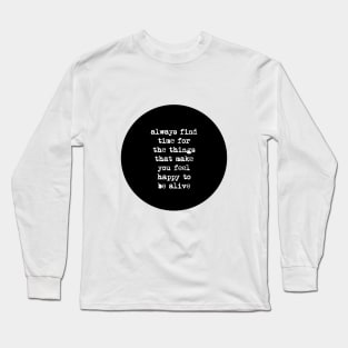 Always Find Time for the Things That Make You Feel Happy to Be Alive Long Sleeve T-Shirt